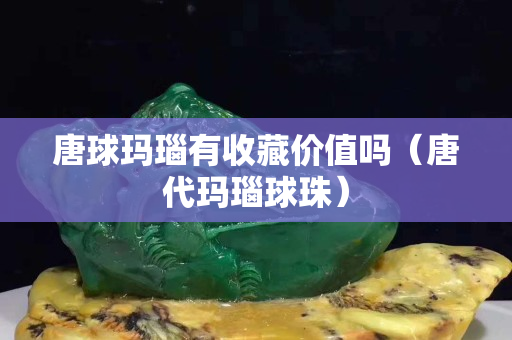 唐球瑪瑙有收藏價值嗎（唐代瑪瑙球珠）