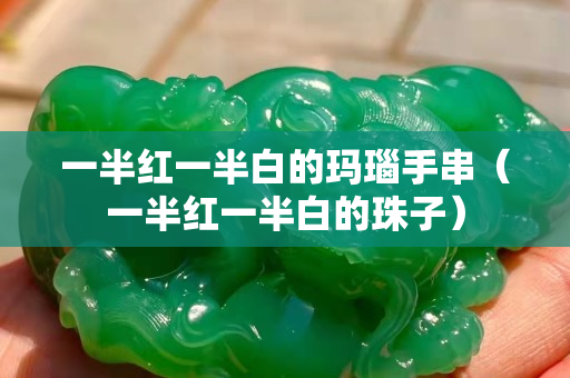 一半紅一半白的瑪瑙手串（一半紅一半白的珠子）