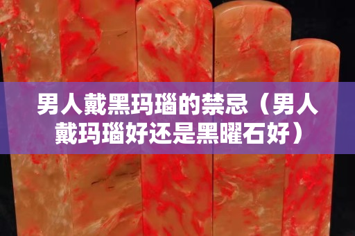 男人戴黑瑪瑙的禁忌（男人戴瑪瑙好還是黑曜石好）