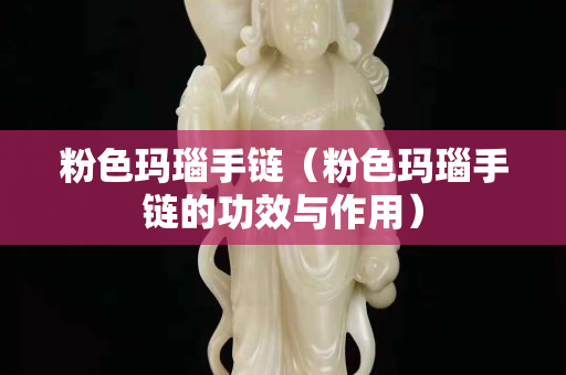 粉色瑪瑙手鏈（粉色瑪瑙手鏈的功效與作用）