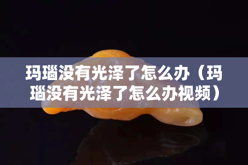瑪瑙沒有光澤了怎么辦（瑪瑙沒有光澤了怎么辦視頻）