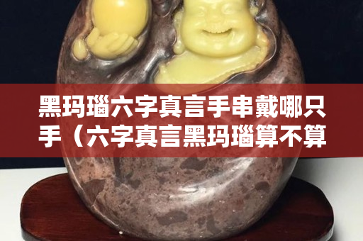 黑瑪瑙六字真言手串戴哪只手（六字真言黑瑪瑙算不算佛珠）