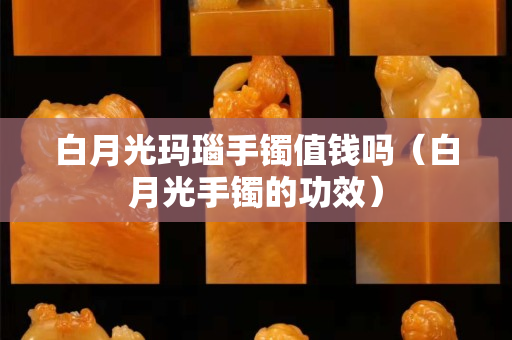 白月光瑪瑙手鐲值錢(qián)嗎（白月光手鐲的功效）