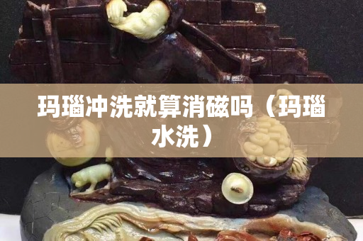 瑪瑙沖洗就算消磁嗎（瑪瑙水洗）