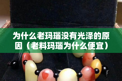 為什么老瑪瑙沒(méi)有光澤的原因（老料瑪瑙為什么便宜）