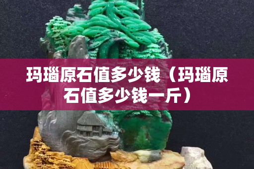瑪瑙原石值多少錢（瑪瑙原石值多少錢一斤）