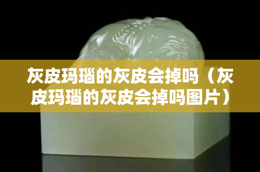 灰皮瑪瑙的灰皮會(huì)掉嗎（灰皮瑪瑙的灰皮會(huì)掉嗎圖片）