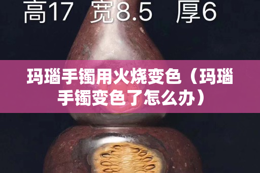 瑪瑙手鐲用火燒變色（瑪瑙手鐲變色了怎么辦）