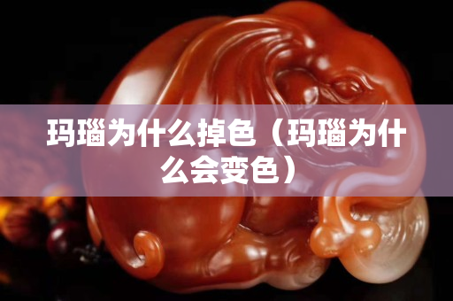 瑪瑙為什么掉色（瑪瑙為什么會變色）