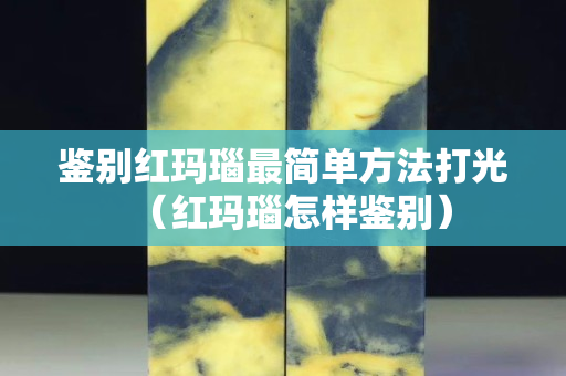鑒別紅瑪瑙最簡單方法打光（紅瑪瑙怎樣鑒別）