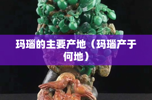 瑪瑙的主要產地（瑪瑙產于何地）