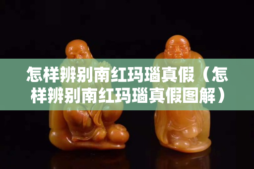 怎樣辨別南紅瑪瑙真假（怎樣辨別南紅瑪瑙真假圖解）