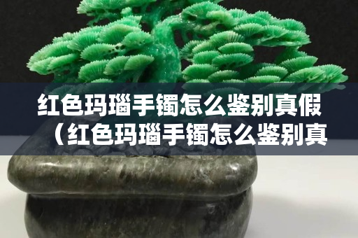 紅色瑪瑙手鐲怎么鑒別真假（紅色瑪瑙手鐲怎么鑒別真假圖解）