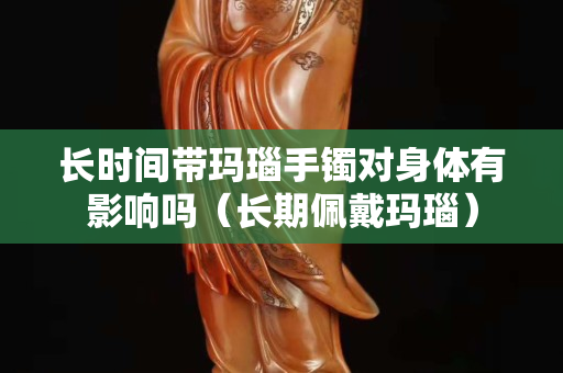 長時間帶瑪瑙手鐲對身體有影響嗎（長期佩戴瑪瑙）