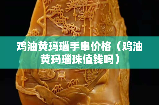 雞油黃瑪瑙手串價格（雞油黃瑪瑙珠值錢嗎）