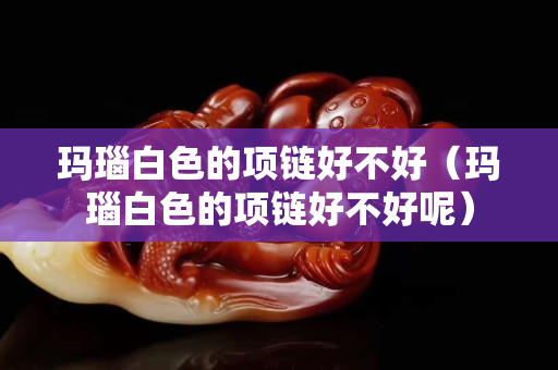 瑪瑙白色的項鏈好不好（瑪瑙白色的項鏈好不好呢）