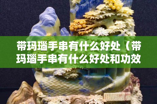 帶瑪瑙手串有什么好處（帶瑪瑙手串有什么好處和功效）