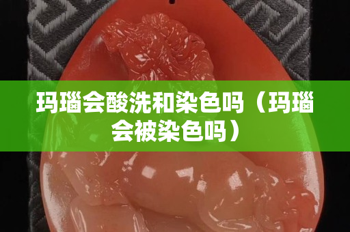 瑪瑙會(huì)酸洗和染色嗎（瑪瑙會(huì)被染色嗎）