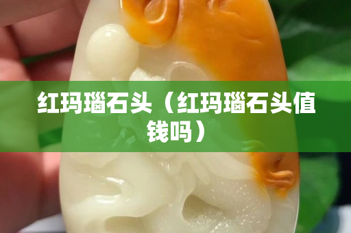 紅瑪瑙石頭（紅瑪瑙石頭值錢嗎）