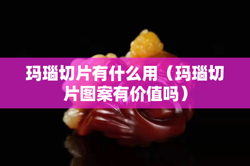 瑪瑙切片有什么用（瑪瑙切片圖案有價值嗎）