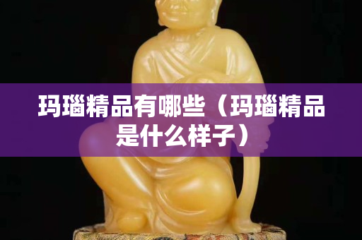 瑪瑙精品有哪些（瑪瑙精品是什么樣子）