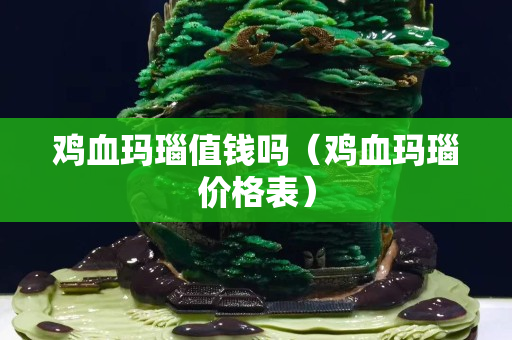 雞血瑪瑙值錢嗎（雞血瑪瑙價格表）