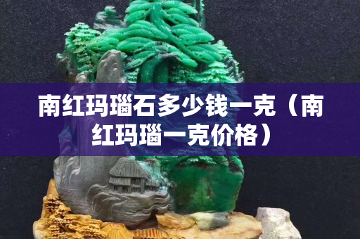 南紅瑪瑙石多少錢一克（南紅瑪瑙一克價格）