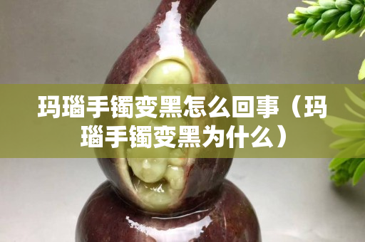 瑪瑙手鐲變黑怎么回事（瑪瑙手鐲變黑為什么）