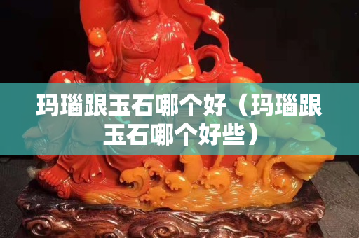 瑪瑙跟玉石哪個好（瑪瑙跟玉石哪個好些）