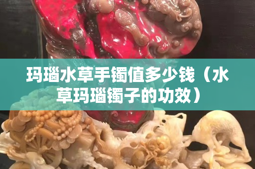 瑪瑙水草手鐲值多少錢（水草瑪瑙鐲子的功效）