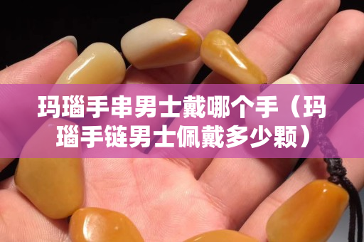 瑪瑙手串男士戴哪個手（瑪瑙手鏈男士佩戴多少顆）