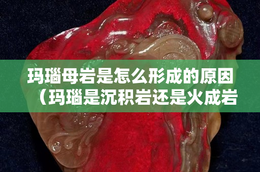 瑪瑙母巖是怎么形成的原因（瑪瑙是沉積巖還是火成巖）