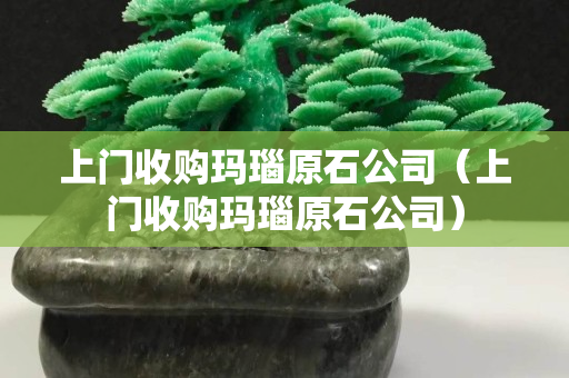 上門收購(gòu)瑪瑙原石公司（上門收購(gòu)瑪瑙原石公司）