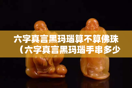 六字真言黑瑪瑙算不算佛珠（六字真言黑瑪瑙手串多少顆）