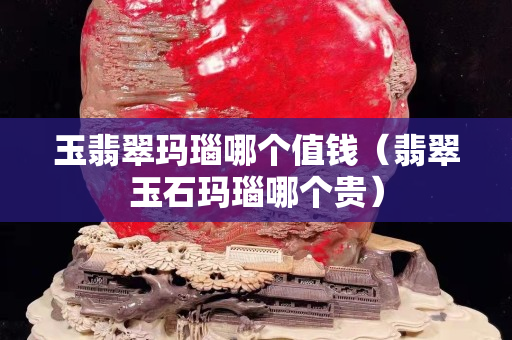玉翡翠瑪瑙哪個值錢（翡翠玉石瑪瑙哪個貴）