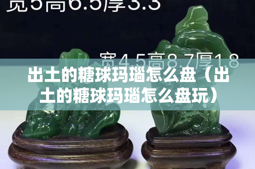 出土的糖球瑪瑙怎么盤（出土的糖球瑪瑙怎么盤玩）