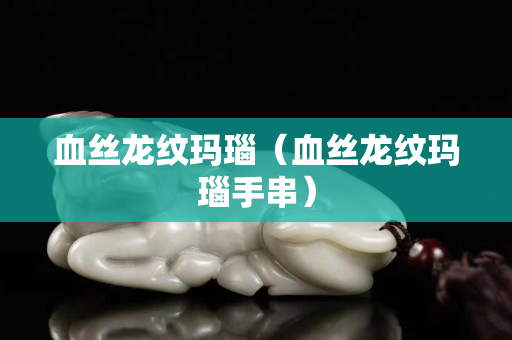 血絲龍紋瑪瑙（血絲龍紋瑪瑙手串）