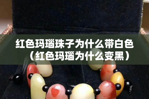 紅色瑪瑙珠子為什么帶白色（紅色瑪瑙為什么變黑）