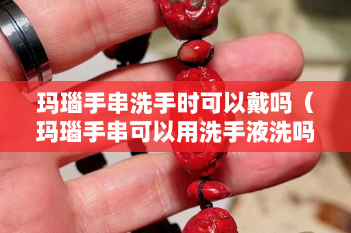 瑪瑙手串洗手時可以戴嗎（瑪瑙手串可以用洗手液洗嗎）