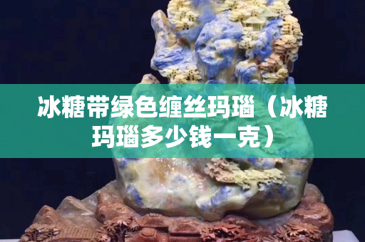 冰糖帶綠色纏絲瑪瑙（冰糖瑪瑙多少錢一克）