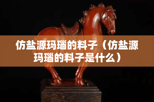 仿鹽源瑪瑙的料子（仿鹽源瑪瑙的料子是什么）