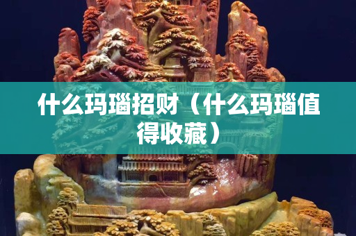 什么瑪瑙招財（什么瑪瑙值得收藏）