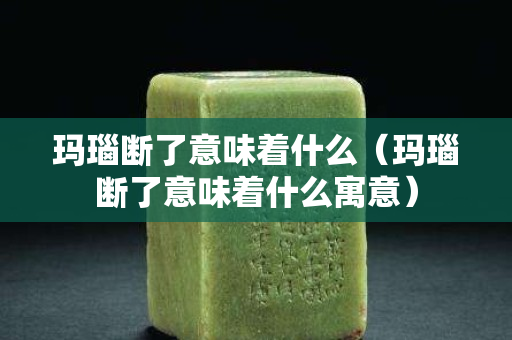 瑪瑙斷了意味著什么（瑪瑙斷了意味著什么寓意）