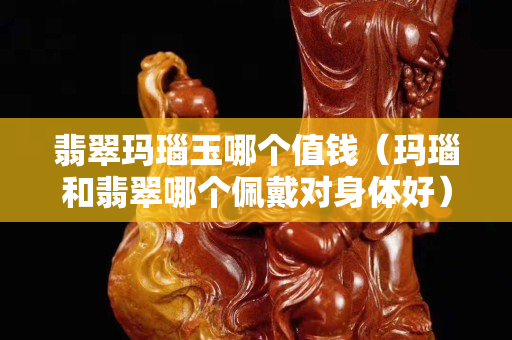 翡翠瑪瑙玉哪個(gè)值錢（瑪瑙和翡翠哪個(gè)佩戴對(duì)身體好）