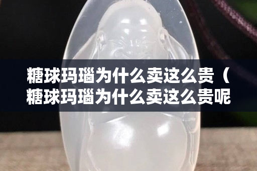 糖球瑪瑙為什么賣這么貴（糖球瑪瑙為什么賣這么貴呢）