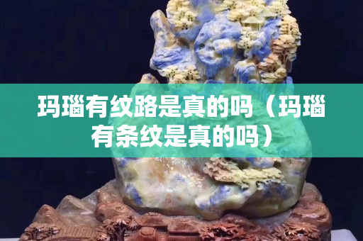 瑪瑙有紋路是真的嗎（瑪瑙有條紋是真的嗎）