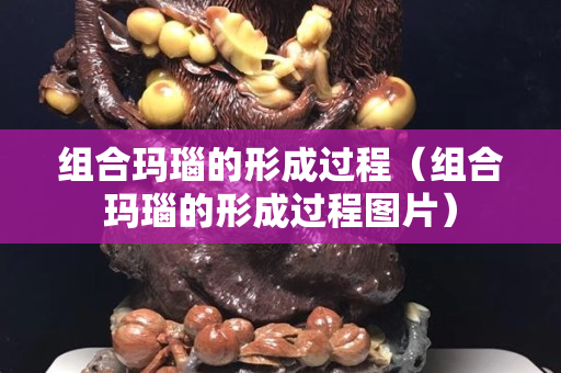 組合瑪瑙的形成過程（組合瑪瑙的形成過程圖片）