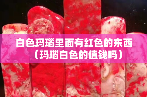 白色瑪瑙里面有紅色的東西（瑪瑙白色的值錢嗎）