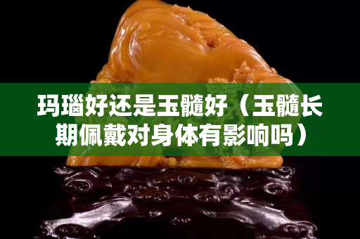 瑪瑙好還是玉髓好（玉髓長期佩戴對(duì)身體有影響嗎）