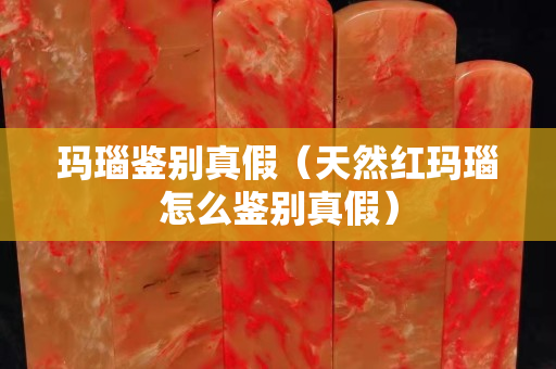 瑪瑙鑒別真假（天然紅瑪瑙怎么鑒別真假）